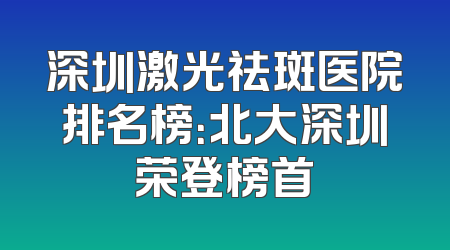 深圳激光祛斑医院排名榜：北大深圳荣登榜首