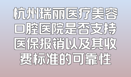杭州瑞丽医疗美容口腔医院是否支持医保报销以及其收费标准的可靠性