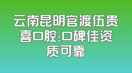 云南昆明官渡伍贵喜口腔：口碑佳资质可靠