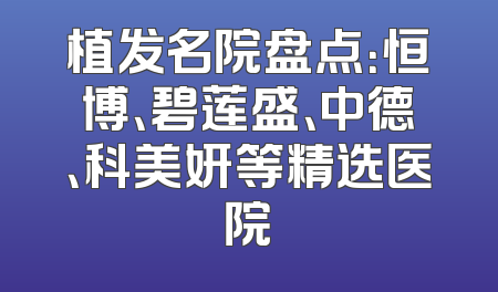 植发名院盘点：恒博、碧莲盛、中德、科美妍等精选医院