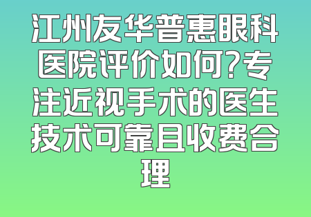 江州友华普惠眼科医院评价如何？专注近视手术的医生技术可靠且收费合理