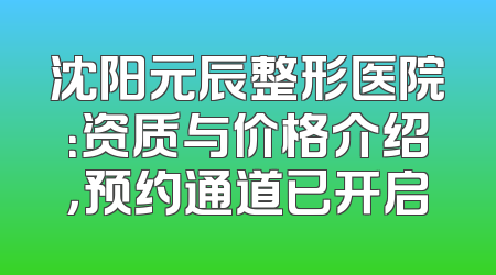 沈阳元辰整形医院：资质与价格介绍，预约通道已开启
