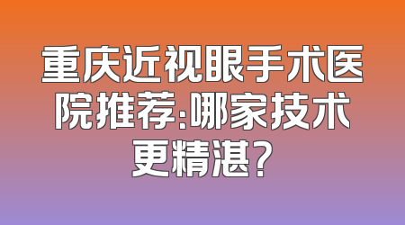 重庆近视眼手术医院推荐：哪家技术更精湛？