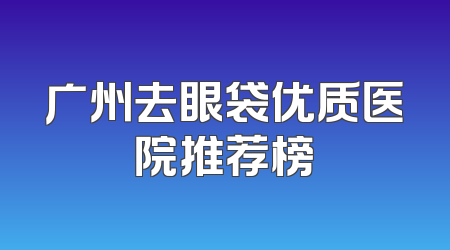 广州去眼袋优质医院推荐榜