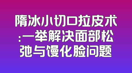 隋冰小切口拉皮术：一举解决面部松弛与馒化脸问题