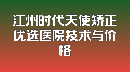 江州时代天使矫正优选医院技术与价格