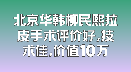 北京华韩柳民熙拉皮手术评价好，技术佳，价值10万