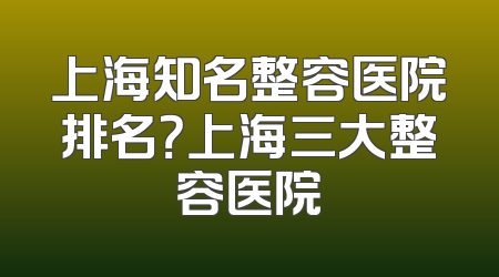 上海知名整容医院排名？上海三大整容医院