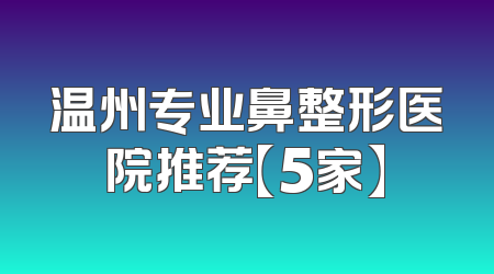 温州专业鼻整形医院推荐【5家】