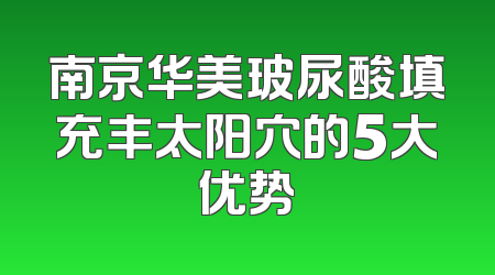 南京华美玻尿酸填充丰太阳穴的5大优势