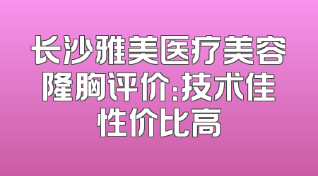 长沙雅美医疗美容隆胸评价：技术佳性价比高