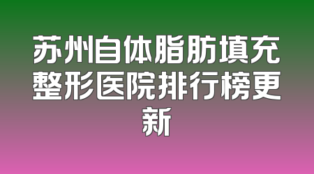 苏州自体脂肪填充整形医院排行榜更新