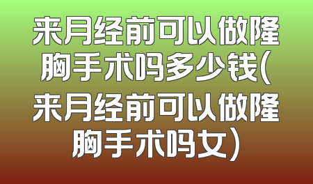来月经前可以做隆胸手术吗多少钱(来月经前可以做隆胸手术吗女)
