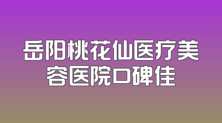 岳阳桃花仙医疗美容医院口碑佳