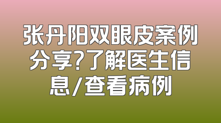 张丹阳双眼皮案例分享？了解医生信息/查看病例