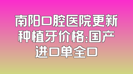 南阳口腔医院更新种植牙价格：国产进口单全口