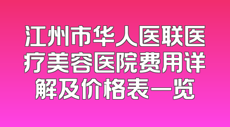 江州市华人医联医疗美容医院费用详解及价格表一览