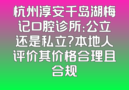 杭州淳安千岛湖梅记口腔诊所：公立还是私立？本地人评价其价格合理且合规