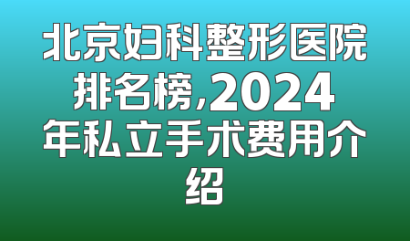 北京妇科整形医院排名榜，2024年私立手术费用介绍
