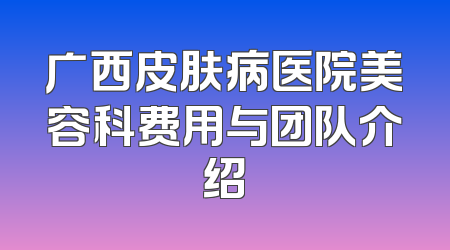 广西皮肤病医院美容科费用与团队介绍
