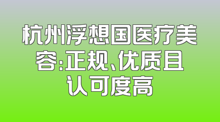 杭州浮想国医疗美容：正规、优质且认可度高