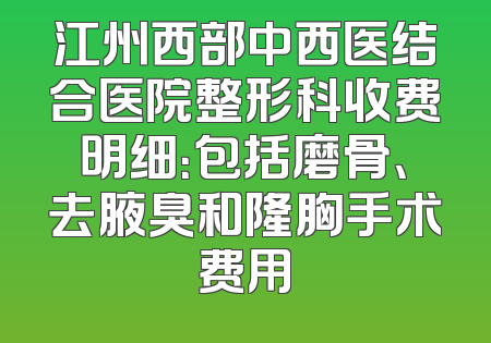 江州西部中西医结合医院整形科收费明细：包括磨骨、去腋臭和隆胸手术费用