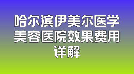 哈尔滨伊美尔医学美容医院效果费用详解
