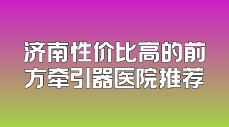 济南性价比高的前方牵引器医院推荐