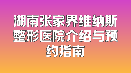 湖南张家界维纳斯整形医院介绍与预约指南