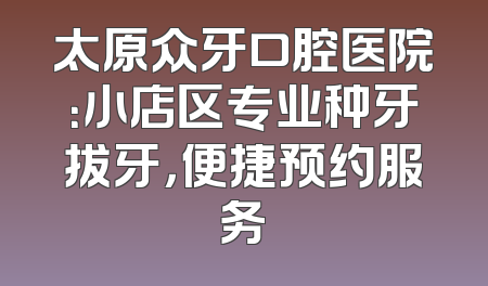 太原众牙口腔医院：小店区专业种牙拔牙，便捷预约服务