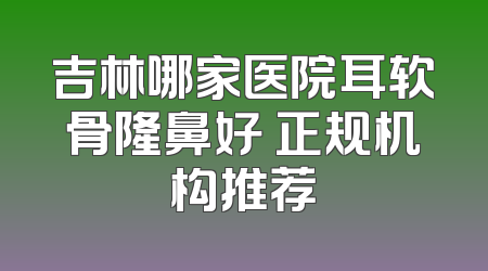 吉林哪家医院耳软骨隆鼻好 正规机构推荐