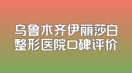 乌鲁木齐伊丽莎白整形医院口碑评价