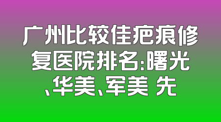 广州比较佳疤痕修复医院排名：曙光、华美、军美領先