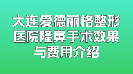 大连爱德丽格整形医院隆鼻手术效果与费用介绍