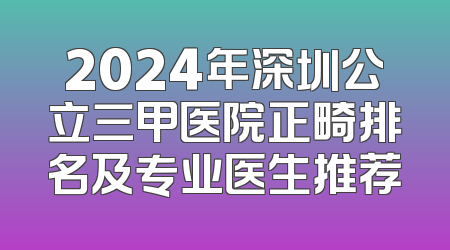 2024年深圳公立三甲医院正畸排名及专业医生推荐