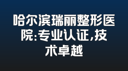 哈尔滨瑞丽整形医院：专业认证，技术卓越
