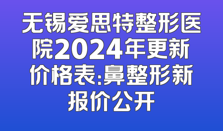 无锡爱思特整形医院2024年更新价格表：鼻整形新报价公开
