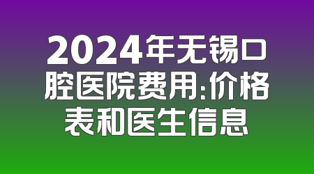 2024年无锡口腔医院费用：价格表和医生信息