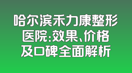 哈尔滨禾力康整形医院：效果、价格及口碑全面解析