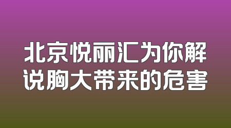 北京悦丽汇为你解说胸大带来的危害