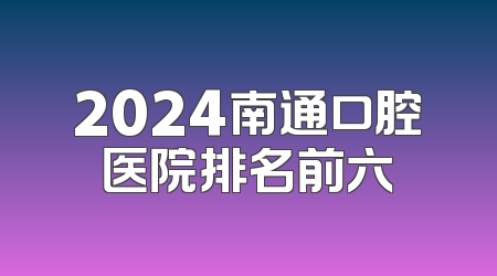 2024南通口腔医院排名前六