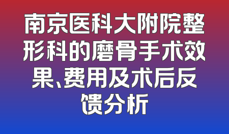南京医科大附院整形科的磨骨手术效果、费用及术后反馈分析