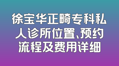 徐宝华正畸专科私人诊所位置、预约流程及费用详细