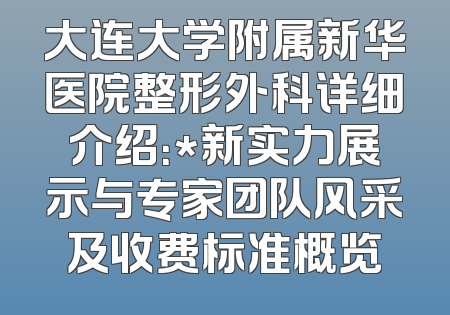 大连大学附属新华医院整形外科详细介绍：*新实力展示与专家团队风采及收费标准概览