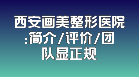 西安画美整形医院：简介/评价/团队显正规