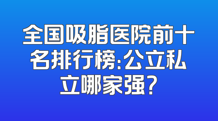 全国吸脂医院前十名排行榜：公立私立哪家强？