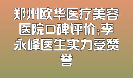 郑州欧华医疗美容医院口碑评价：李永峰医生实力受赞誉