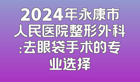 2024年永康市人民医院整形外科：去眼袋手术的专业选择