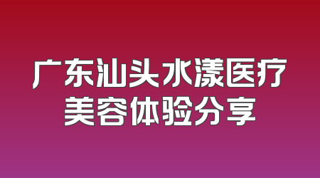 广东汕头水漾医疗美容体验分享
