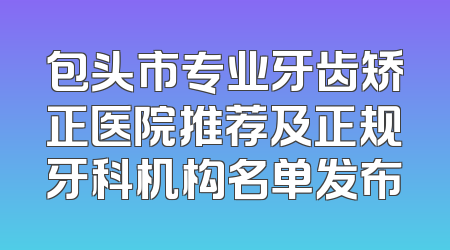 包头市专业牙齿矫正医院推荐及正规牙科机构名单发布